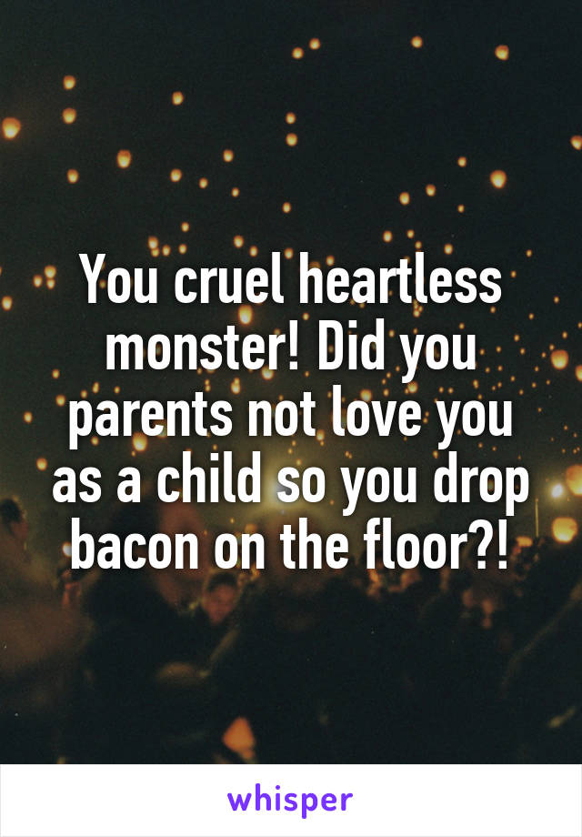 You cruel heartless monster! Did you parents not love you as a child so you drop bacon on the floor?!