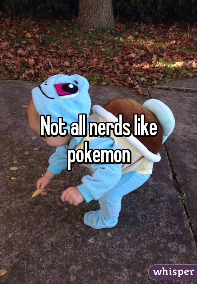 Not all nerds like pokemon