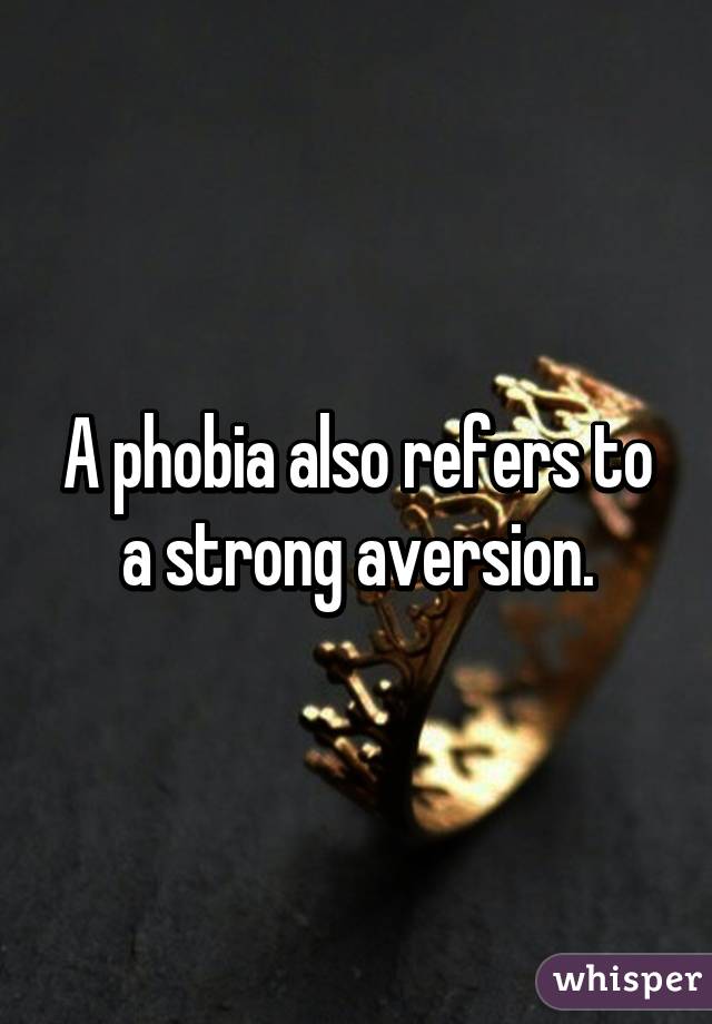 A phobia also refers to a strong aversion.