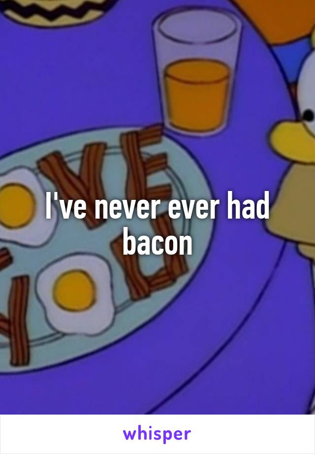 I've never ever had bacon