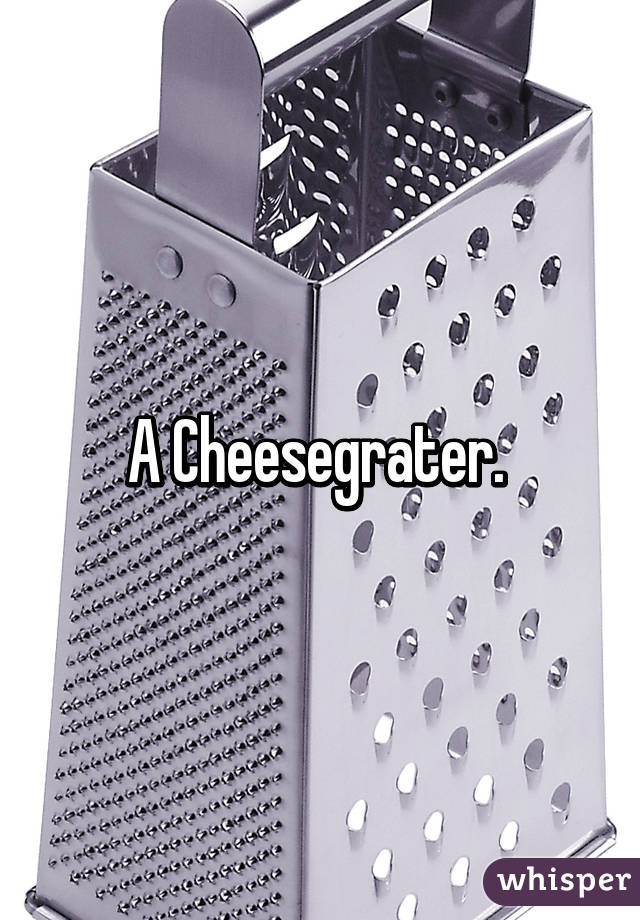 A Cheesegrater. 