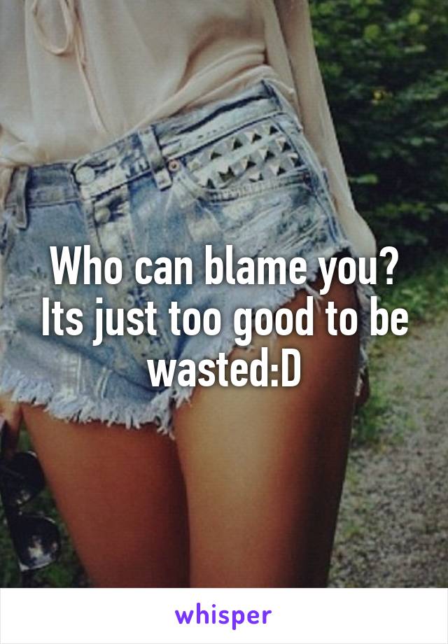 Who can blame you? Its just too good to be wasted:D