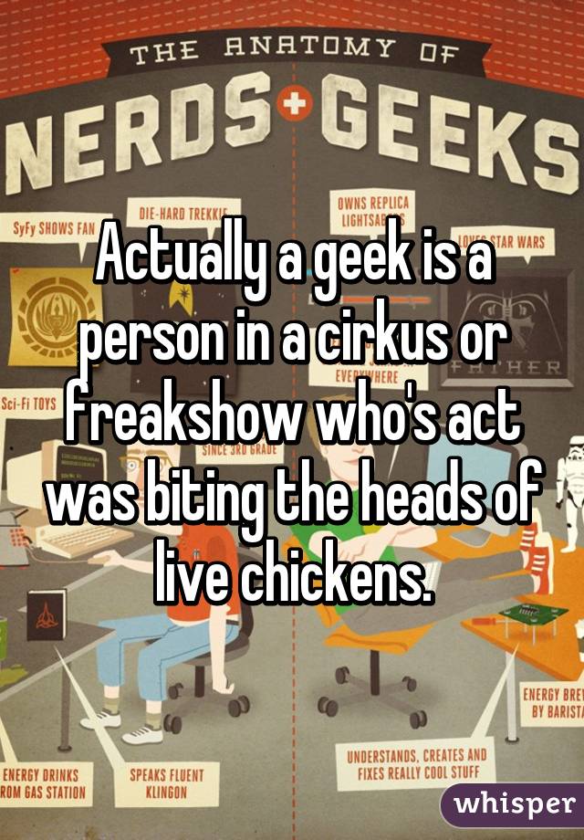 Actually a geek is a person in a cirkus or freakshow who's act was biting the heads of live chickens.