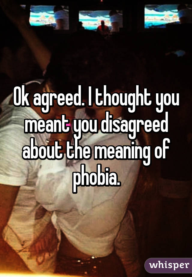 Ok agreed. I thought you meant you disagreed about the meaning of phobia.