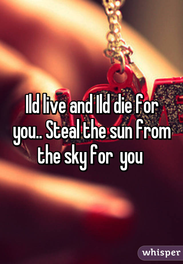 Ild live and Ild die for you.. Steal the sun from the sky for  you 