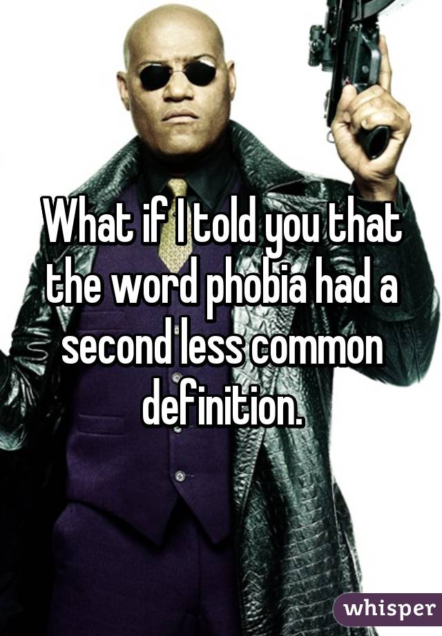 What if I told you that the word phobia had a second less common definition.