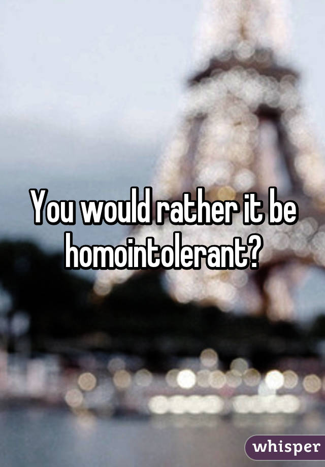 You would rather it be homointolerant?