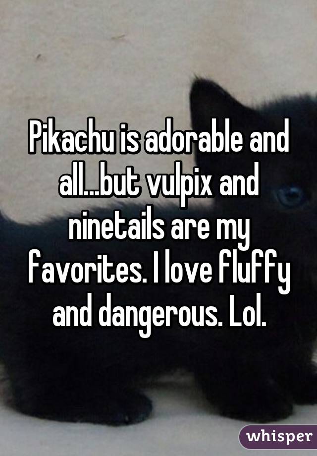 Pikachu is adorable and all...but vulpix and ninetails are my favorites. I love fluffy and dangerous. Lol.