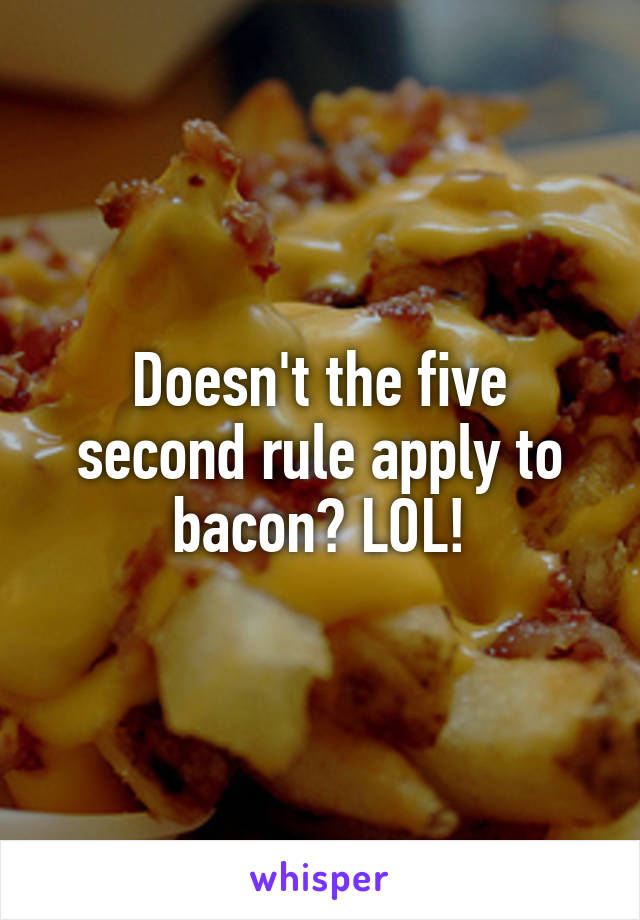 Doesn't the five second rule apply to bacon? LOL!