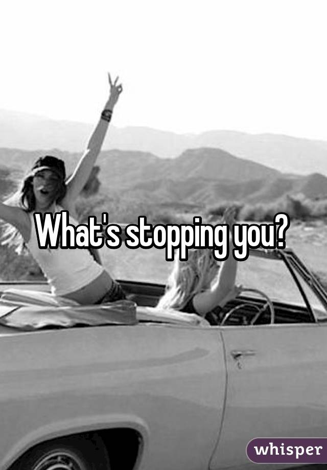 What's stopping you? 