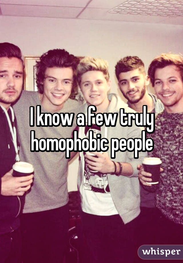 I know a few truly homophobic people