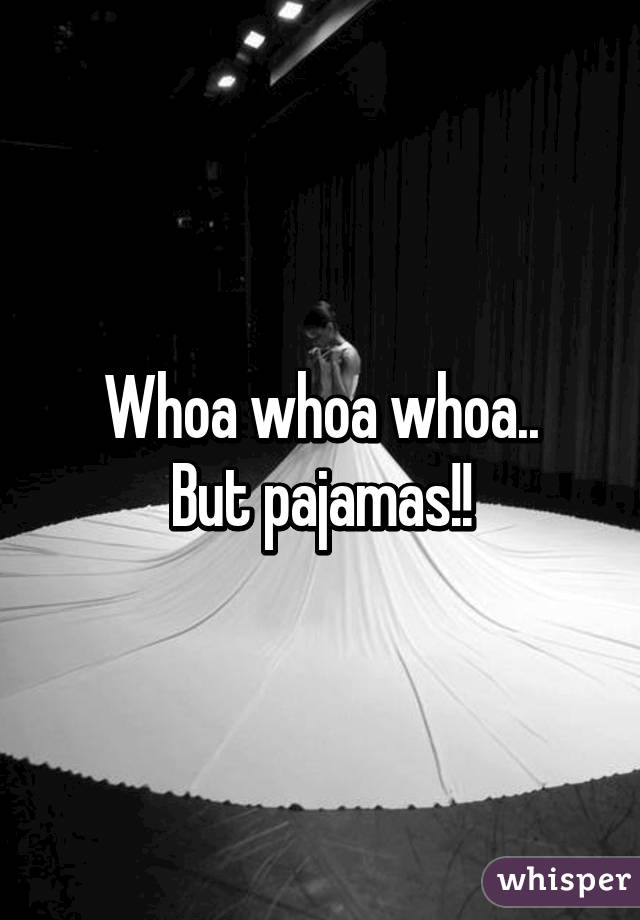 Whoa whoa whoa..
But pajamas!!