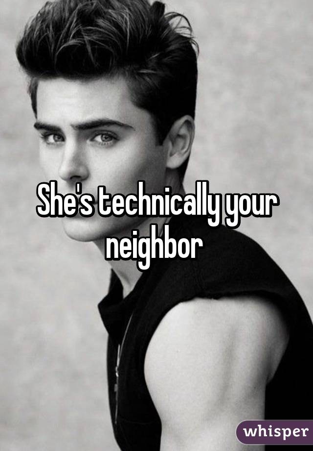 She's technically your neighbor 