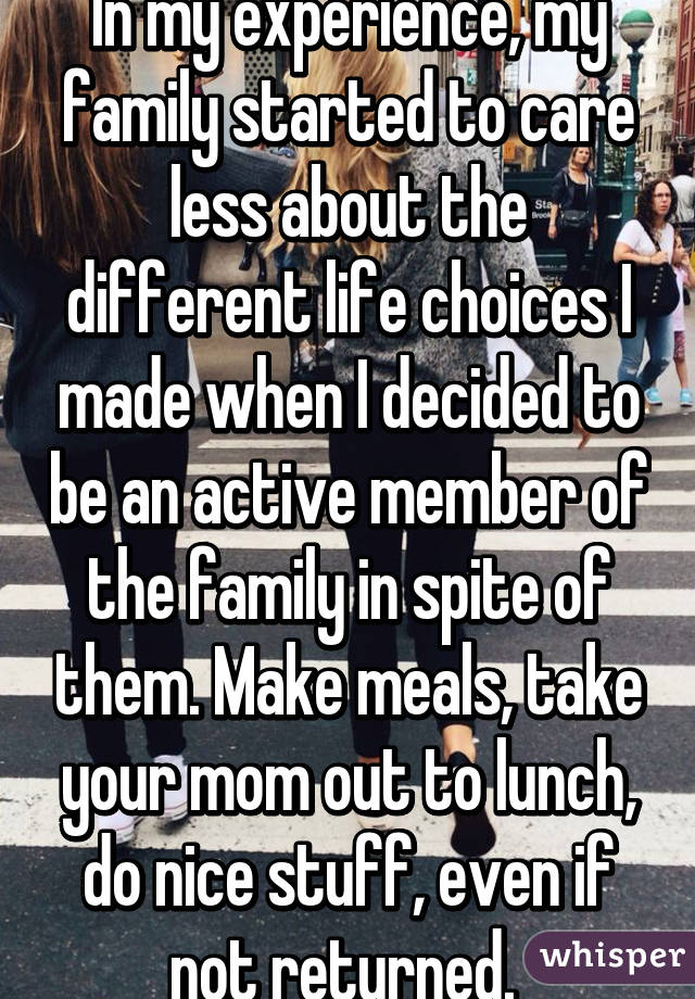 In my experience, my family started to care less about the different life choices I made when I decided to be an active member of the family in spite of them. Make meals, take your mom out to lunch, do nice stuff, even if not returned. 