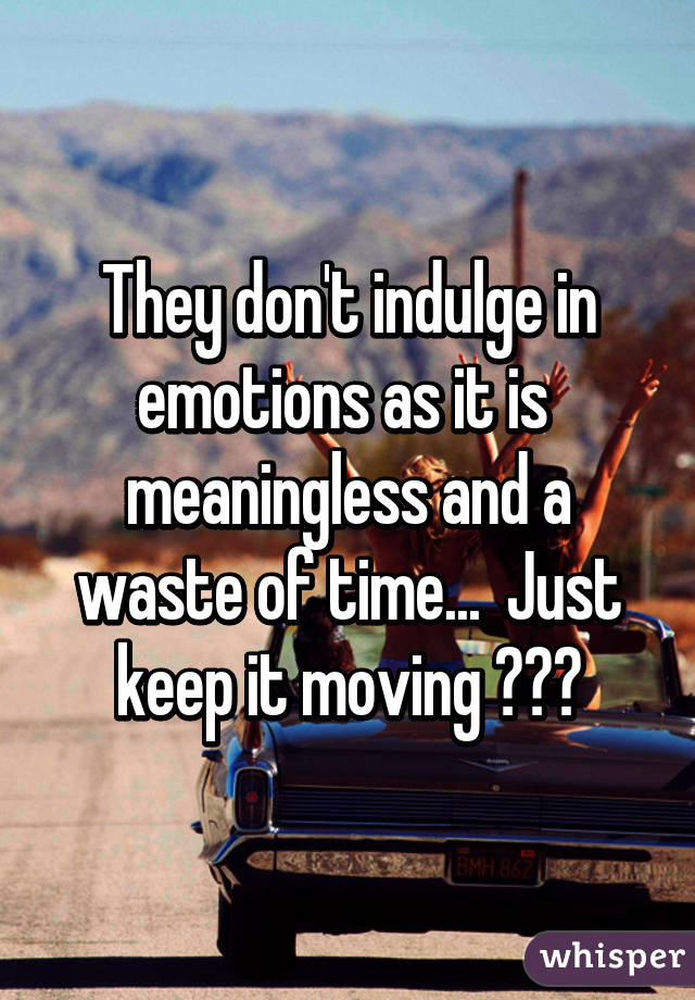 They don't indulge in emotions as it is  meaningless and a waste of time...  Just keep it moving 😛😛😛