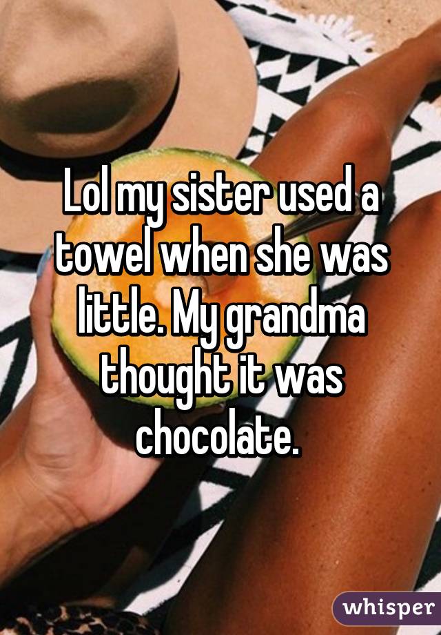 Lol my sister used a towel when she was little. My grandma thought it was chocolate. 