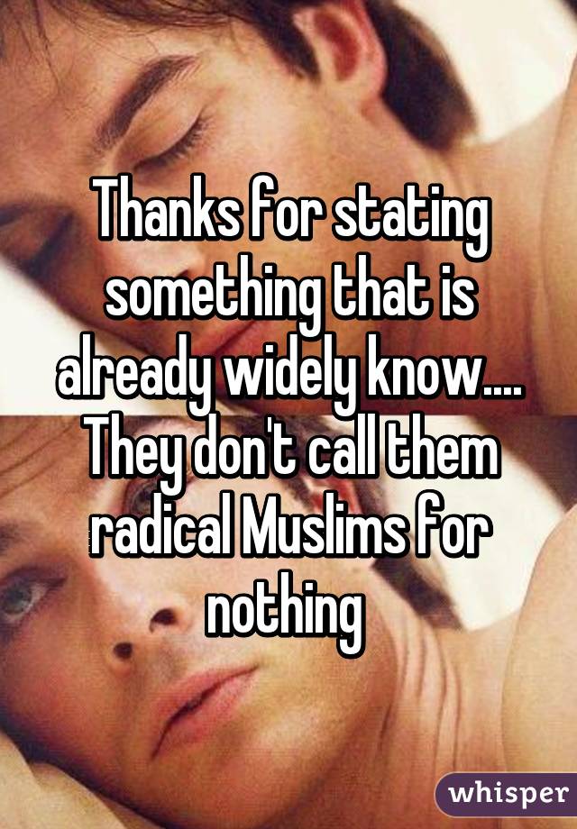 Thanks for stating something that is already widely know.... They don't call them radical Muslims for nothing 