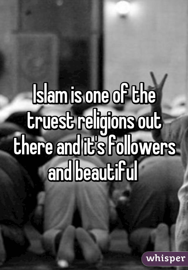 Islam is one of the truest religions out there and it's followers and beautiful 