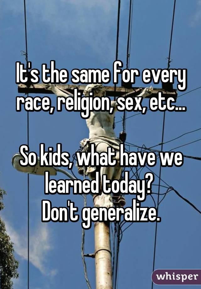 It's the same for every race, religion, sex, etc...

So kids, what have we learned today? 
Don't generalize.