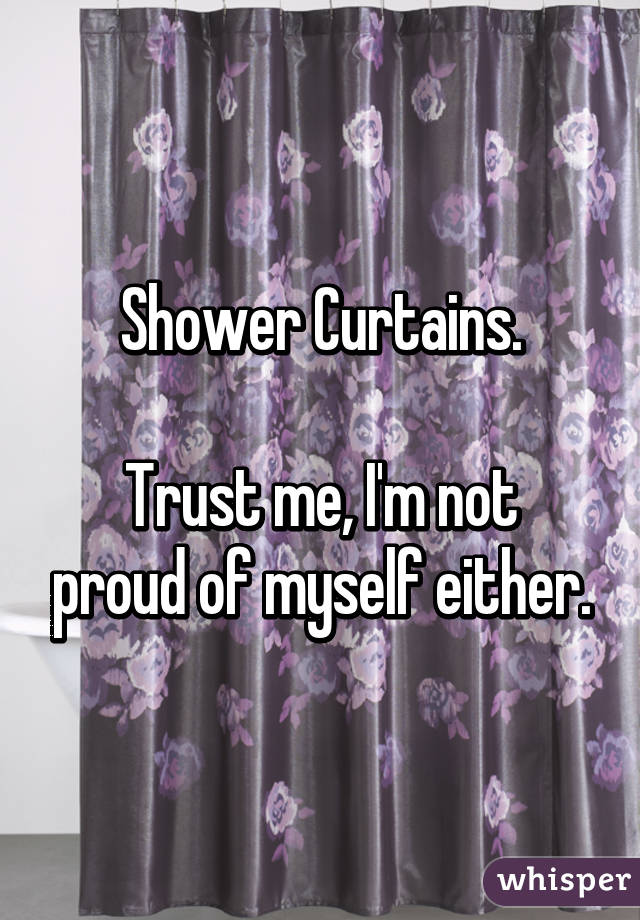 Shower Curtains.

Trust me, I'm not proud of myself either.