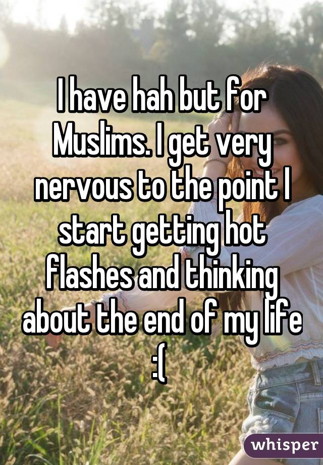 I have hah but for Muslims. I get very nervous to the point I start getting hot flashes and thinking about the end of my life :( 