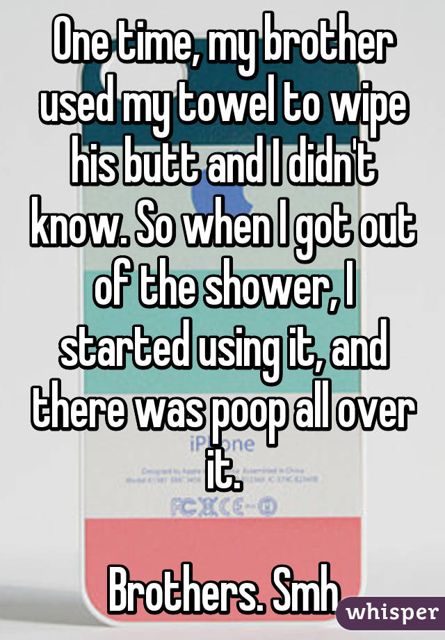 One time, my brother used my towel to wipe his butt and I didn't know. So when I got out of the shower, I started using it, and there was poop all over it.

Brothers. Smh