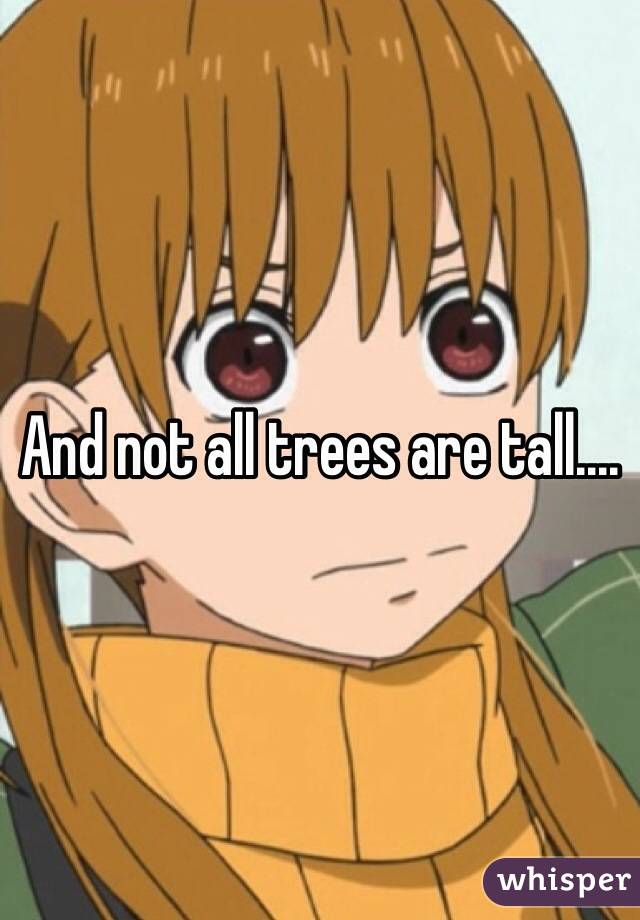 And not all trees are tall....