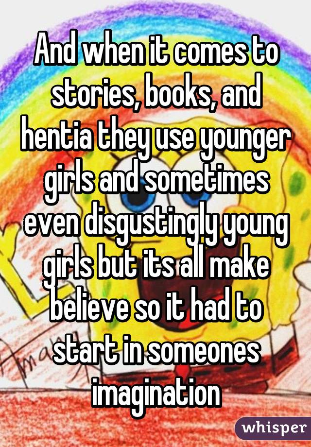 And when it comes to stories, books, and hentia they use younger girls and sometimes even disgustingly young girls but its all make believe so it had to start in someones imagination