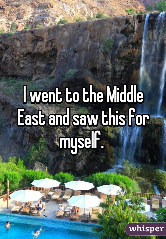 I went to the Middle East and saw this for myself. 