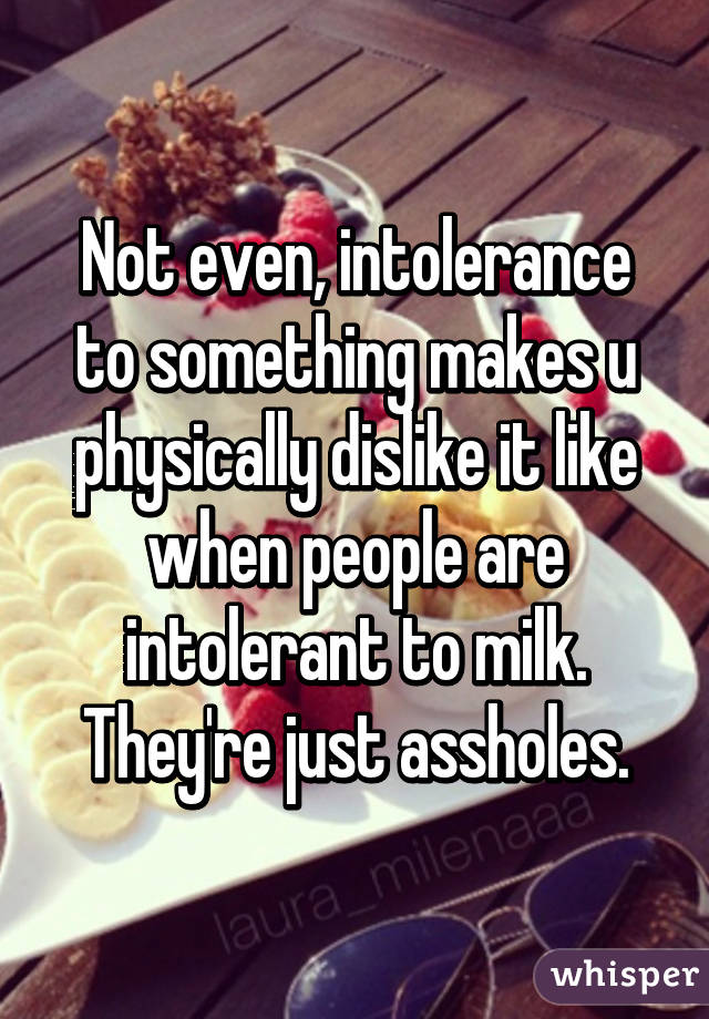 Not even, intolerance to something makes u physically dislike it like when people are intolerant to milk. They're just assholes.