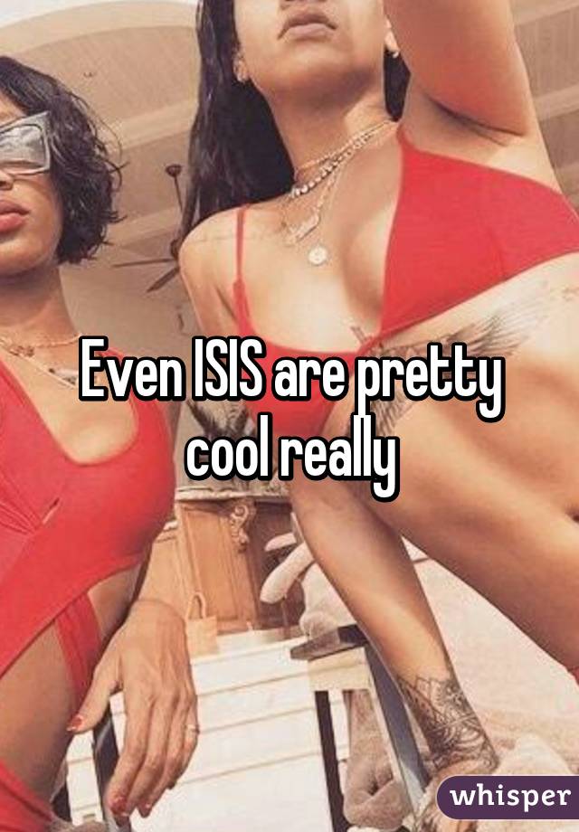 Even ISIS are pretty cool really