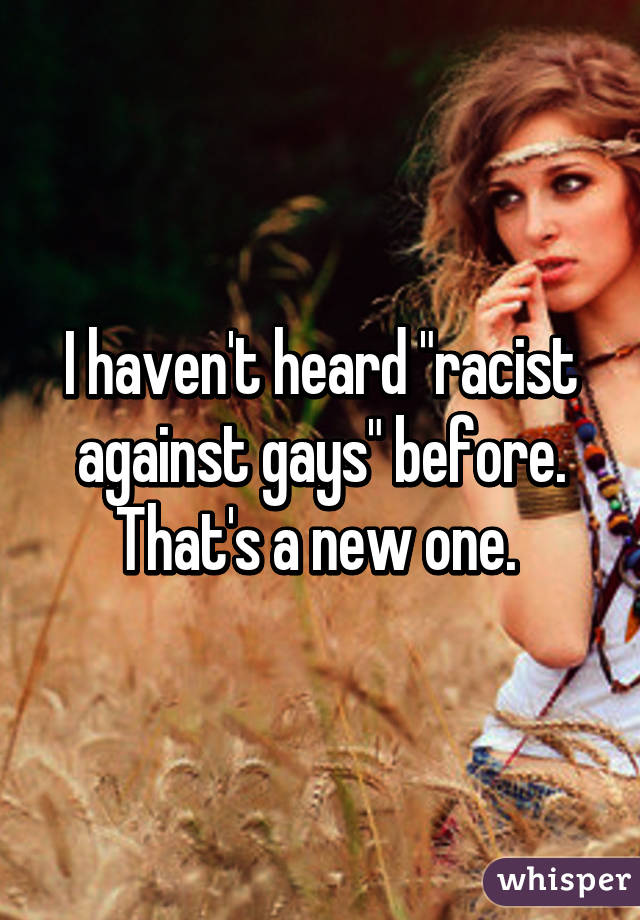 I haven't heard "racist against gays" before. That's a new one. 