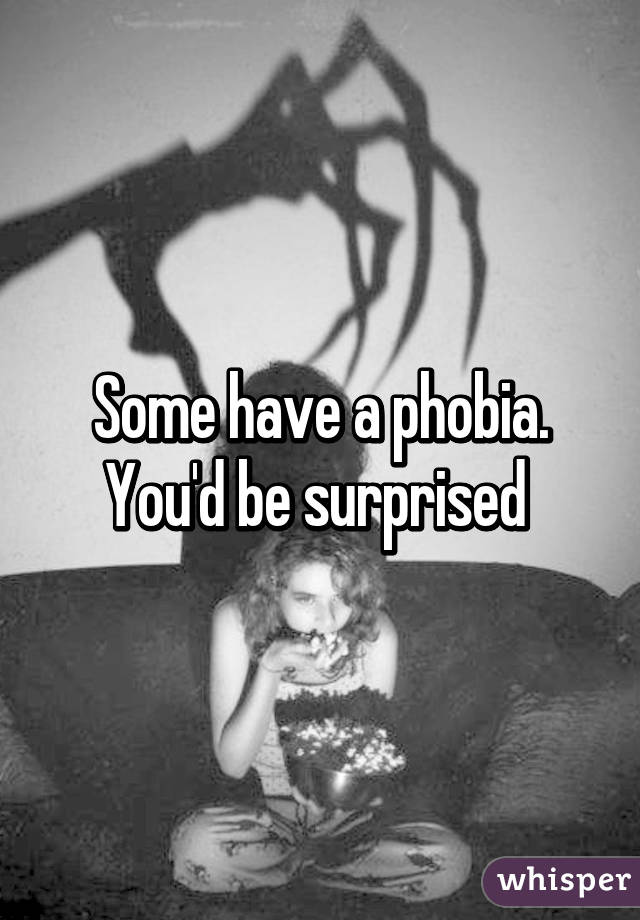 Some have a phobia. You'd be surprised 