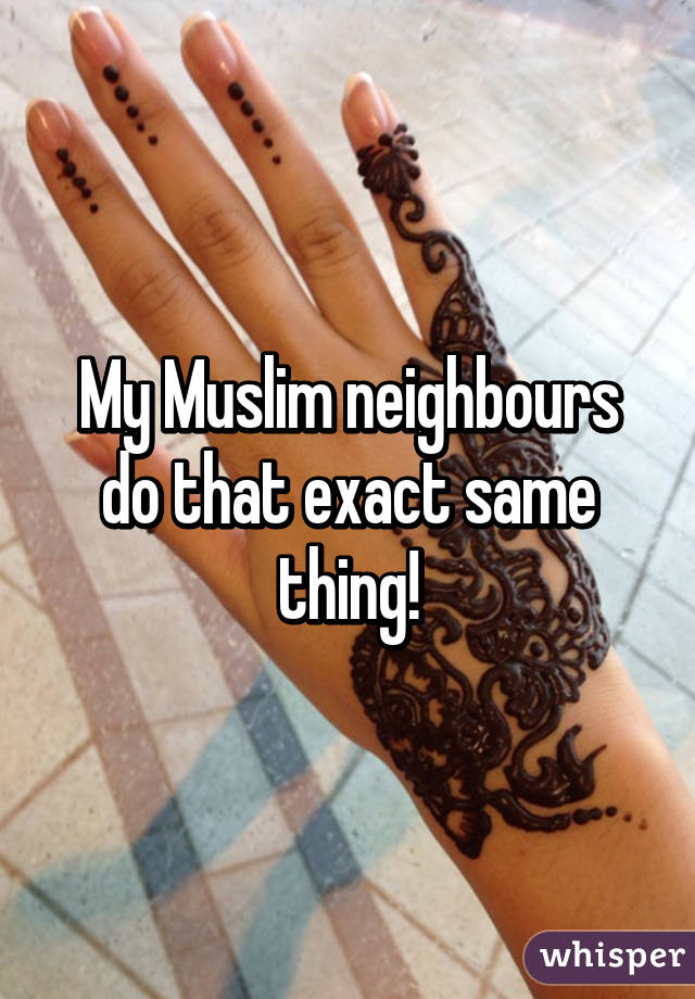 My Muslim neighbours do that exact same thing!