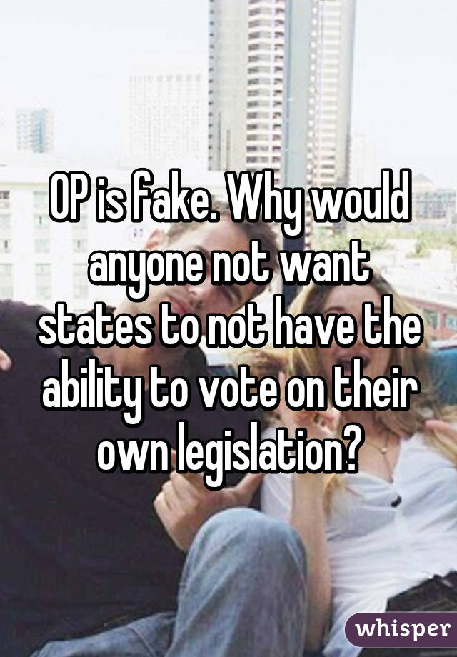 OP is fake. Why would anyone not want states to not have the ability to vote on their own legislation?