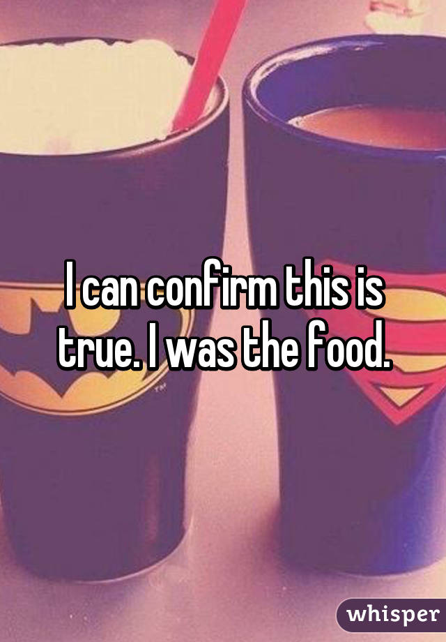 I can confirm this is true. I was the food.