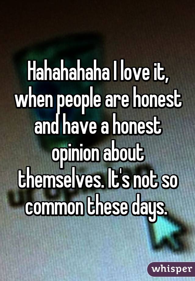Hahahahaha I love it, when people are honest and have a honest opinion about themselves. It's not so common these days. 