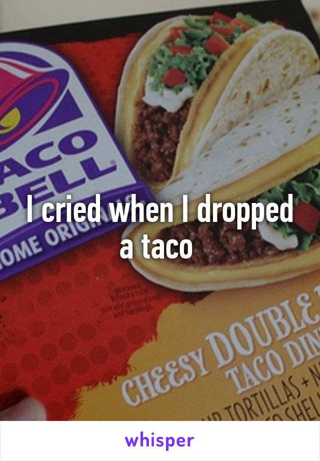 I cried when I dropped a taco 