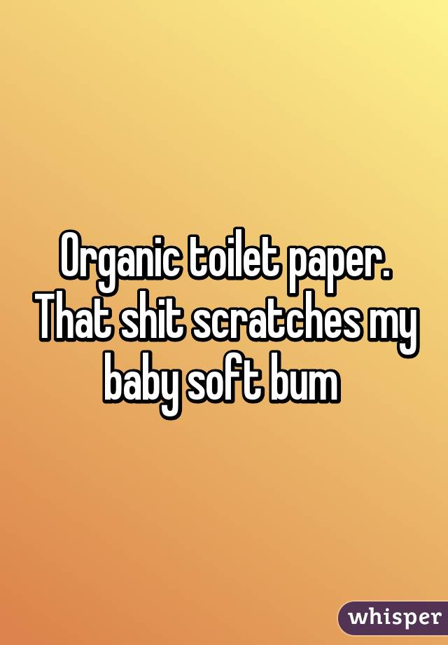 Organic toilet paper. That shit scratches my baby soft bum 