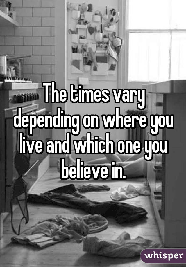 The times vary depending on where you live and which one you believe in.