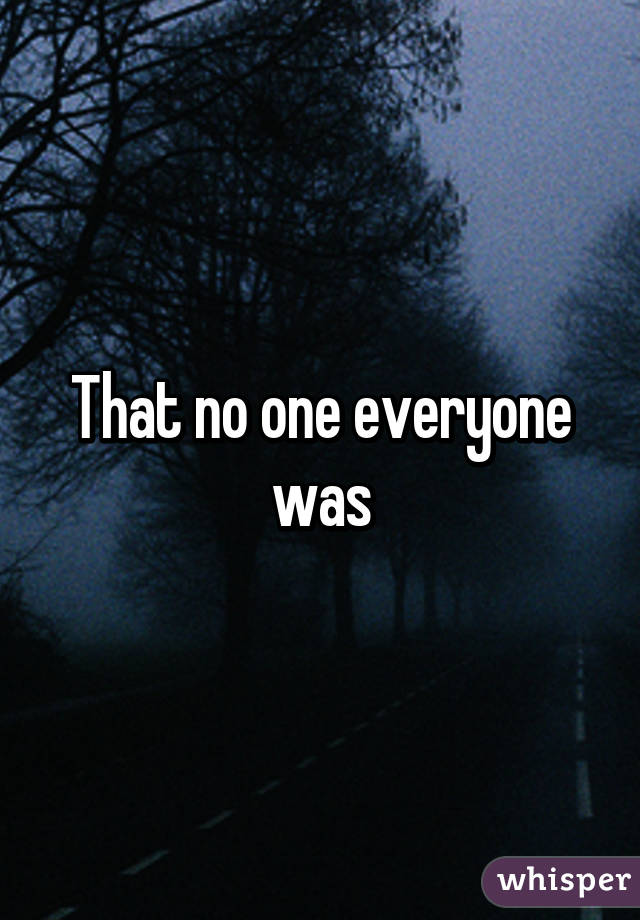 That no one everyone was