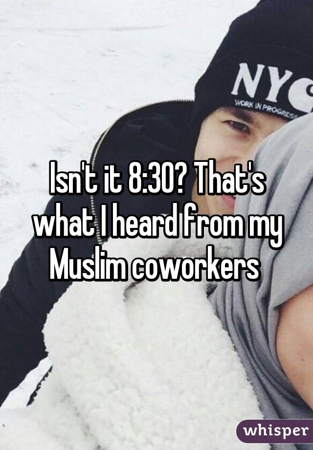 Isn't it 8:30? That's what I heard from my Muslim coworkers 