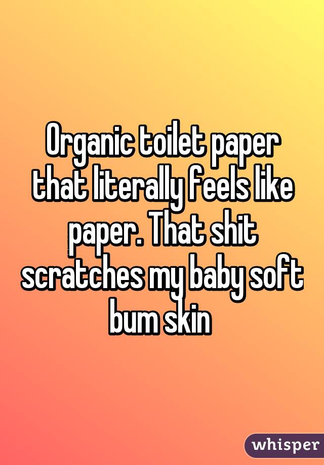 Organic toilet paper that literally feels like paper. That shit scratches my baby soft bum skin 