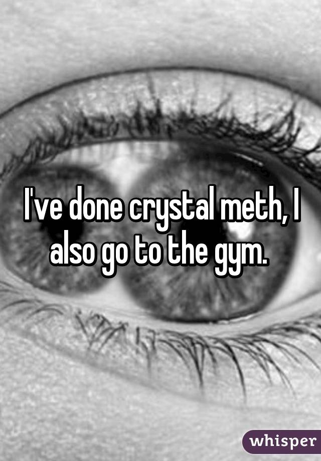 I've done crystal meth, I also go to the gym. 