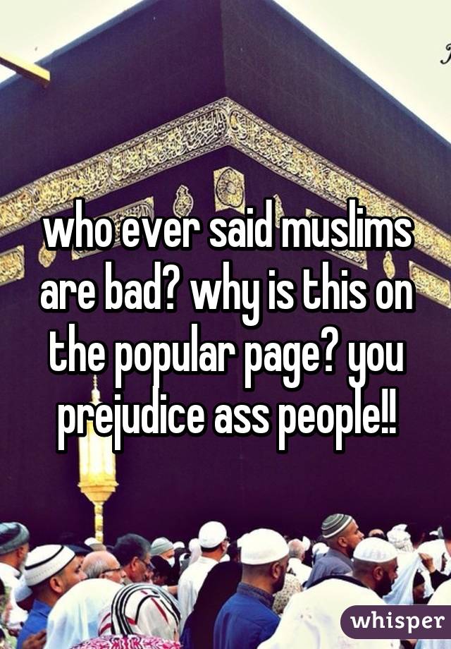 who ever said muslims are bad? why is this on the popular page? you prejudice ass people!!