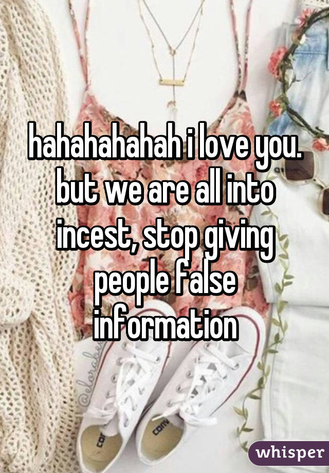 hahahahahah i love you. but we are all into incest, stop giving people false information