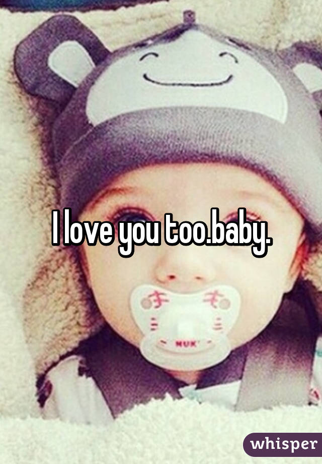 I love you too.baby.