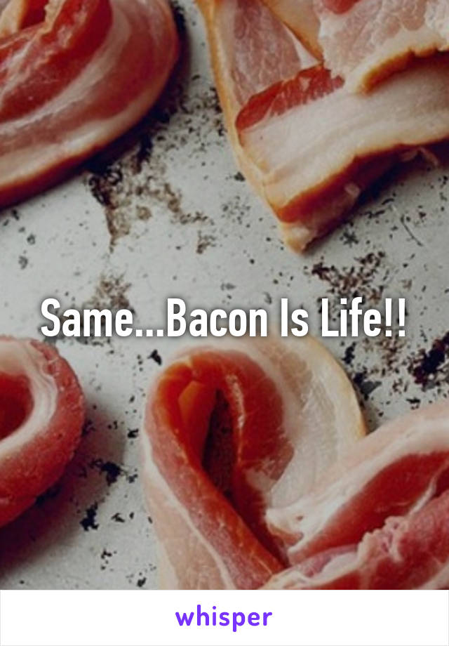 Same...Bacon Is Life!!