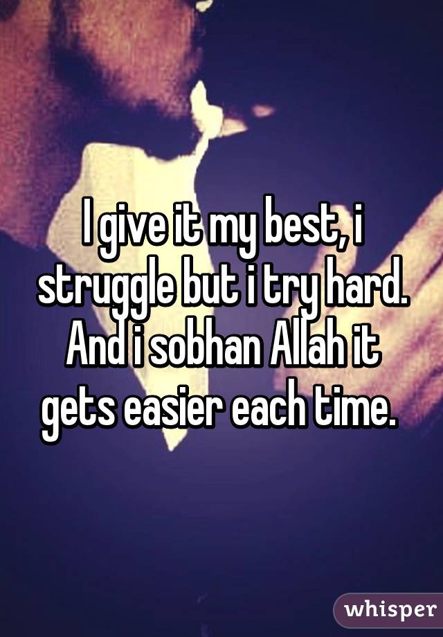 I give it my best, i struggle but i try hard. And i sobhan Allah it gets easier each time. 