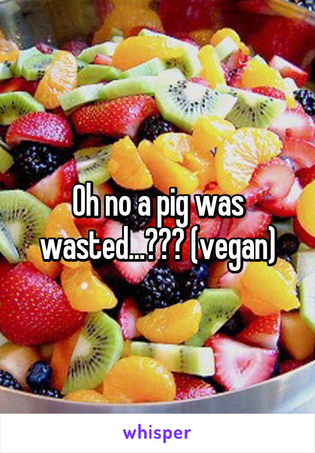 Oh no a pig was wasted...😭😭😭 (vegan)